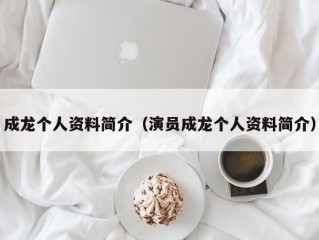 成龙个人资料简介（演员成龙个人资料简介）