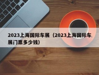 2023上海国际车展（2023上海国际车展门票多少钱）