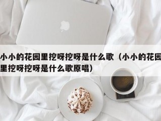 小小的花园里挖呀挖呀是什么歌（小小的花园里挖呀挖呀是什么歌原唱）