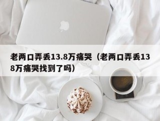 老两口弄丢13.8万痛哭（老两口弄丢138万痛哭找到了吗）