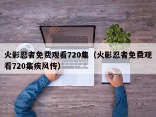 火影忍者免费观看720集（火影忍者免费观看720集疾风传）