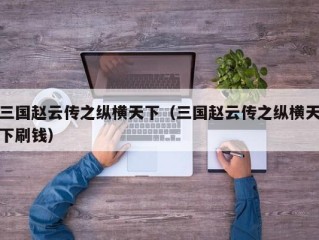 三国赵云传之纵横天下（三国赵云传之纵横天下刷钱）