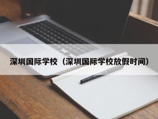 深圳国际学校（深圳国际学校放假时间）