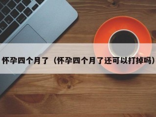 怀孕四个月了（怀孕四个月了还可以打掉吗）