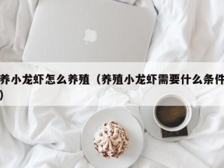 养小龙虾怎么养殖（养殖小龙虾需要什么条件）