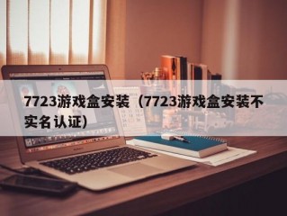 7723游戏盒安装（7723游戏盒安装不实名认证）