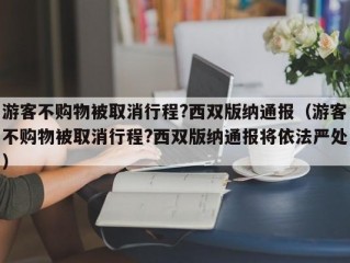 游客不购物被取消行程?西双版纳通报（游客不购物被取消行程?西双版纳通报将依法严处）