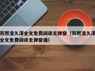 苏熙凌久泽全文免费阅读无弹窗（苏熙凌久泽全文免费阅读无弹窗谶）