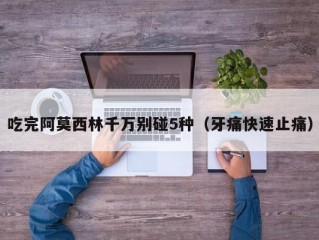 吃完阿莫西林千万别碰5种（牙痛快速止痛）