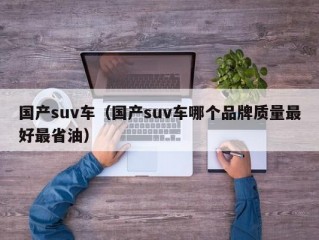 国产suv车（国产suv车哪个品牌质量最好最省油）