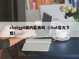 chatgpt国内能用吗（chat官方下载）