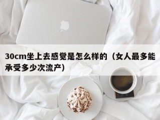 30cm坐上去感觉是怎么样的（女人最多能承受多少次流产）