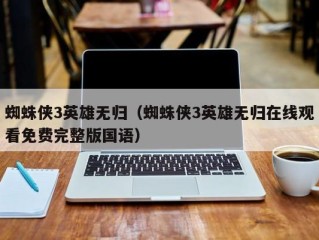 蜘蛛侠3英雄无归（蜘蛛侠3英雄无归在线观看免费完整版国语）