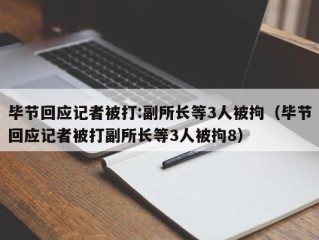 毕节回应记者被打:副所长等3人被拘（毕节回应记者被打副所长等3人被拘8）