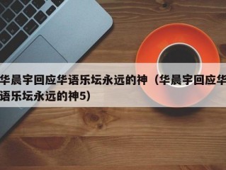 华晨宇回应华语乐坛永远的神（华晨宇回应华语乐坛永远的神5）