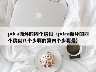 pdca循环的四个阶段（pdca循环的四个阶段八个步骤的第四个步骤是）