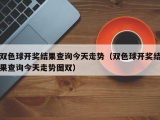 双色球开奖结果查询今天走势（双色球开奖结果查询今天走势图双）