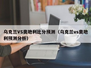 乌克兰VS奥地利比分预测（乌克兰vs奥地利预测分析）