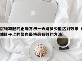 跳绳减肥的正确方法一天跳多少能达到效果（减肚子上的赘肉最快最有效的方法）