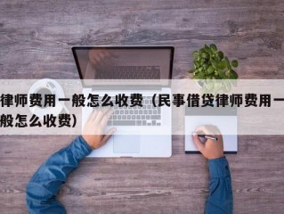 律师费用一般怎么收费（民事借贷律师费用一般怎么收费）