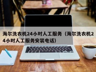 海尔洗衣机24小时人工服务（海尔洗衣机24小时人工服务安装电话）