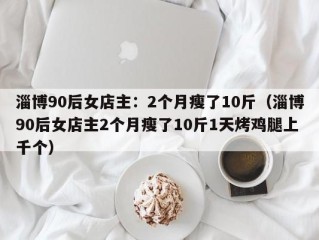 淄博90后女店主：2个月瘦了10斤（淄博90后女店主2个月瘦了10斤1天烤鸡腿上千个）