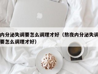 内分泌失调要怎么调理才好（熬夜内分泌失调要怎么调理才好）