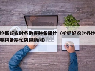 抢抓好农时各地春耕备耕忙（抢抓好农时各地春耕备耕忙央视新闻）