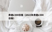 奔驰e300价格（2023年奔驰e300价格）