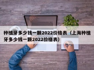 种植牙多少钱一颗2022价格表（上海种植牙多少钱一颗2022价格表）