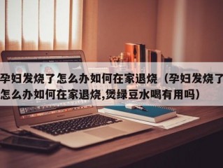 孕妇发烧了怎么办如何在家退烧（孕妇发烧了怎么办如何在家退烧,煲绿豆水喝有用吗）