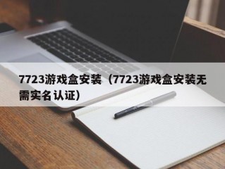 7723游戏盒安装（7723游戏盒安装无需实名认证）