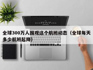 全球300万人围观这个航班动态（全球每天多少航班起降）