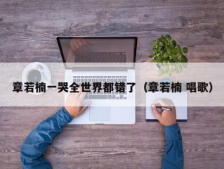 章若楠一哭全世界都错了（章若楠 唱歌）