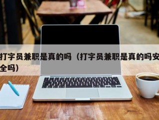 打字员兼职是真的吗（打字员兼职是真的吗安全吗）