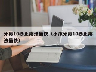 牙疼10秒止疼法最快（小孩牙疼10秒止疼法最快）