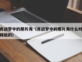 肖战梦中的那片海（肖战梦中的那片海什么时候拍的）