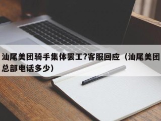 汕尾美团骑手集体罢工?客服回应（汕尾美团总部电话多少）