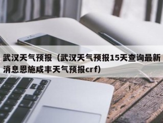 武汉天气预报（武汉天气预报15天查询最新消息恩施咸丰天气预报crf）