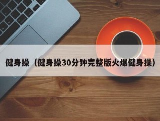 健身操（健身操30分钟完整版火爆健身操）