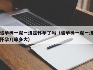 验孕棒一深一浅是怀孕了吗（验孕棒一深一浅怀孕几率多大）