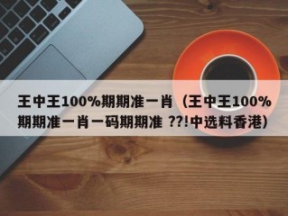 王中王100%期期准一肖（王中王100%期期准一肖一码期期准 ??!中选料香港）