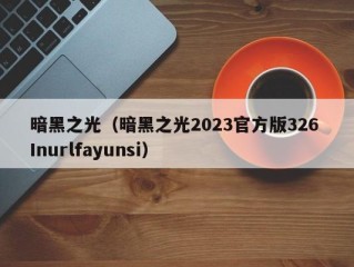 暗黑之光（暗黑之光2023官方版326 Inurlfayunsi）