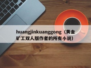 huangjinkuanggong（黄金矿工双人版作者的所有小说）