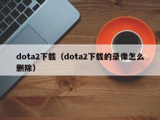 dota2下载（dota2下载的录像怎么删除）