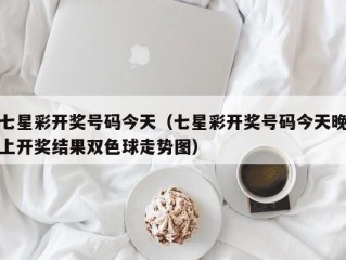 七星彩开奖号码今天（七星彩开奖号码今天晚上开奖结果双色球走势图）