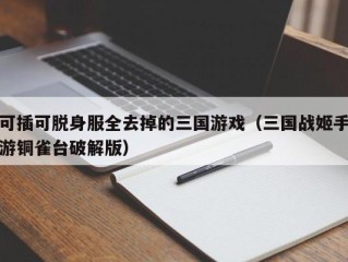 可插可脱身服全去掉的三国游戏（三国战姬手游铜雀台破解版）