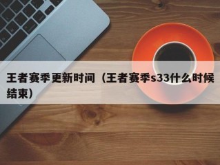 王者赛季更新时间（王者赛季s33什么时候结束）