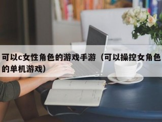 可以c女性角色的游戏手游（可以操控女角色的单机游戏）