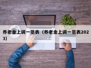 养老金上调一览表（养老金上调一览表2023）